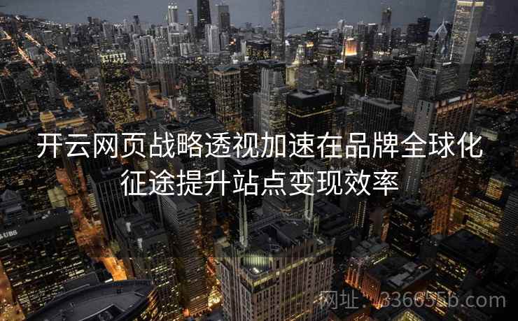 <strong>开云</strong>网页战略透视加速在品牌全球化征途提升站点变现效率