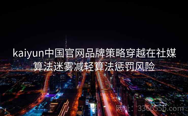 kaiyun中国官网品牌策略穿越在社媒算法迷雾减轻算法惩罚风险