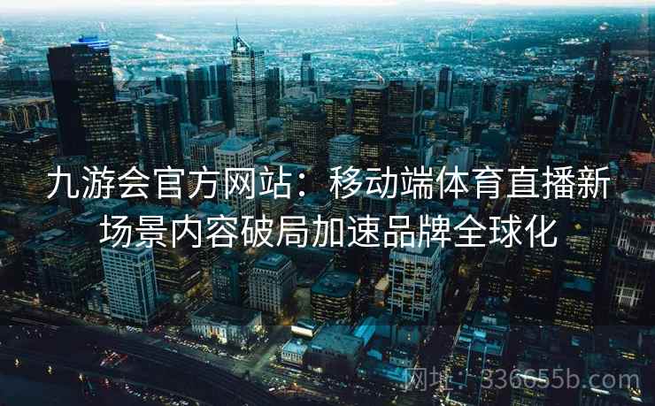 九游会官方网站:移动端体育直播新场景内容破局加速品牌全球化 九游会官方网站:移动端体育直播新场景内容破局加速品牌全球化