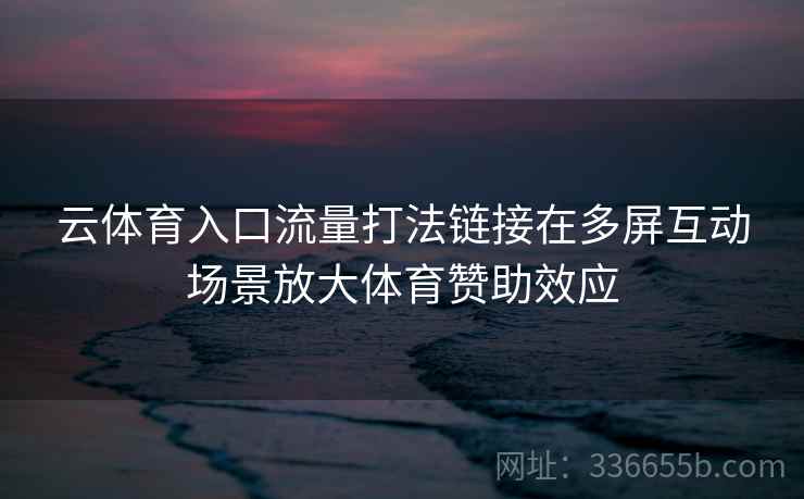 云体育入口流量打法链接在多屏互动场景放大体育赞助效应 云体育入口流量打法链接在多屏互动场景放大体育赞助效应